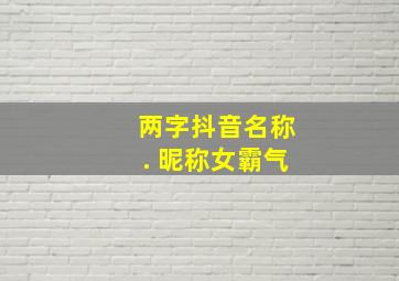 两字抖音名称. 昵称女霸气